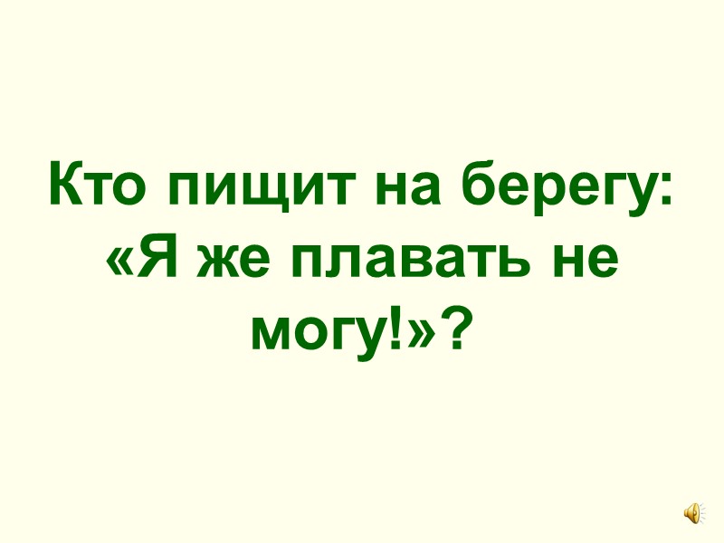 Кто пищит на берегу: «Я же плавать не могу!»?